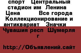 19.1) спорт : Центральный стадион им. Ленина › Цена ­ 899 - Все города Коллекционирование и антиквариат » Значки   . Чувашия респ.,Шумерля г.